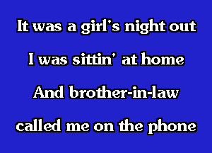 It was a girl's night out
I was sittin' at home

And brother-in-law

called me on the phone