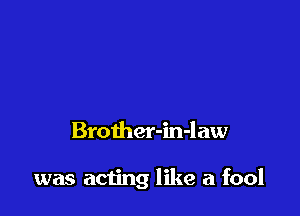 BroIhQr-in-law

was acting like a fool