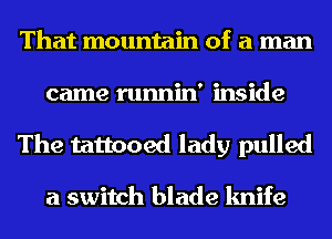 That mountain of a man
came runnin' inside
The tattooed lady pulled

a switch blade knife