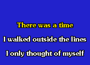 There was a time

I walked outside the lines

I only thought of myself