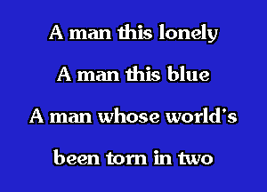A man this lonely
A man this blue

A man whose world's

been torn in two