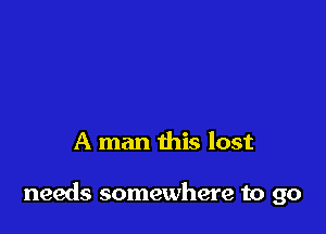 A man this lost

needs somewhere to go