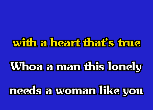 with a heart that's true
Whoa a man this lonely

needs a woman like you