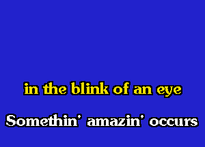 in the blink of an eye

Somethin' amazin' occurs