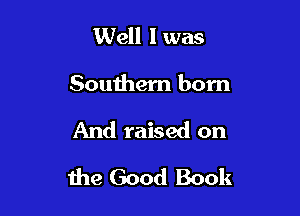 Well I was
Southern born

And raised on

the Good Book