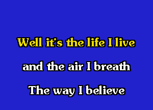 Well it's the life I live
and the air I breath

The way I believe