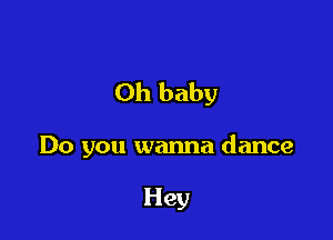 Oh baby

Do you wanna dance

Hey