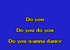 Do you

Do you do you

Do you wanna dance