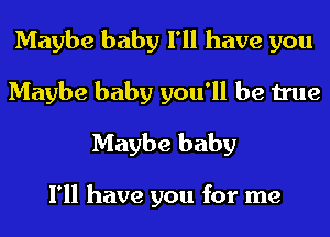 Maybe baby I'll have you
Maybe baby you'll be true
Maybe baby

I'll have you for me