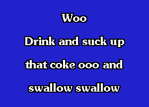 Woo

Drink and suck up

that coke 000 and

swallow swallow