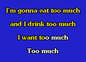 I'm gonna eat too much
and I drink too much
I want too much

Too much