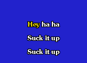 Hey ha ha

Suck it up

Suck it up