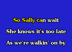 So Sally can wait
She knows it's too late

As we're walkin' on by