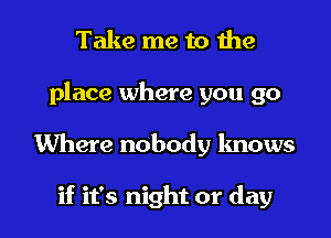 Take me to the

place where you go

Where nobody knows

if it's night or day