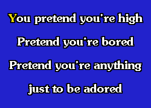 You pretend you're high
Pretend you're bored
Pretend you're anything

just to be adored