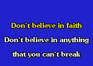 Don't believe in faith
Don't believe in anything

that you can't break