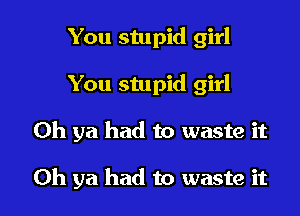 You stupid girl

You stupid girl

Oh ya had to waste it

Oh ya had to waste it