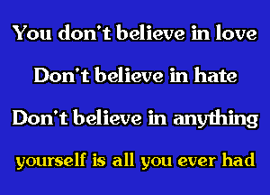 You don't believe in love
Don't believe in hate
Don't believe in anything

yourself is all you ever had