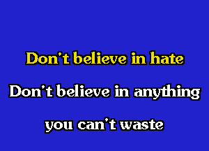 Don't believe in hate
Don't believe in anything

you can't waste