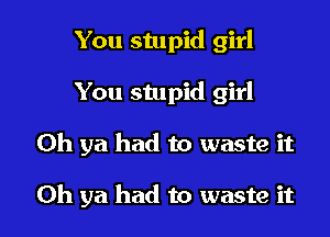 You stupid girl

You stupid girl

Oh ya had to waste it

Oh ya had to waste it