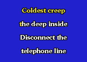 Coldest creep

the deep inside
Disconnect the

telephone line