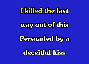 I killed the last

way out of Ibis

Persuaded by a
deceitful kiss