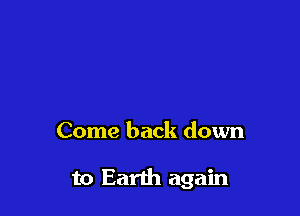 Come back down

to Earth again