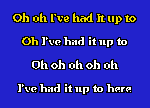 Oh oh I've had it up to
Oh I've had it up to
Ohohohohoh

I've had it up to here