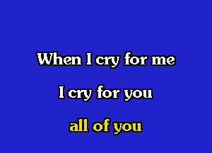 When lcry for me

I cry for you

all of you