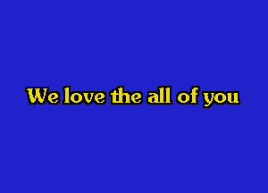 We love the all of you
