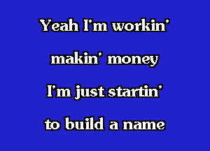 Yeah I'm workin'
makin' money

I'm just startin'

to build a name I