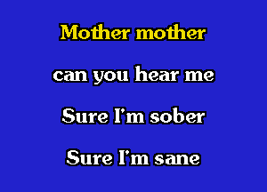 Mother mother

can you hear me

Sure I'm sober

Sure I'm sane