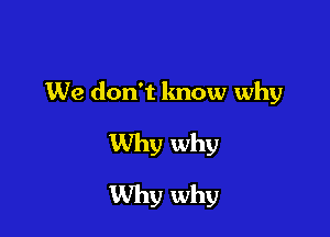 We don't lmow why

Why why
Why why