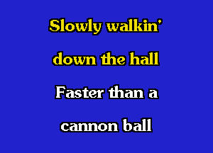 Slowly walkin'

down the hall

Faster than a

cannon ball