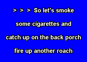 t? r) Solet's smoke

some cigarettes and

catch up on the back porch

fire up another roach