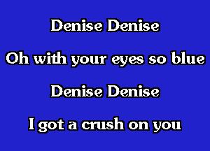 Denise Denise
0h with your eyes so blue
Denise Denise

I got a crush on you