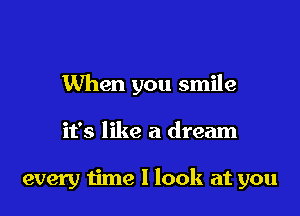 When you smile

it's like a dream

every time I look at you