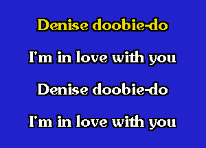 Denise doobie-do
I'm in love with you
Denise doobie-do

I'm in love with you