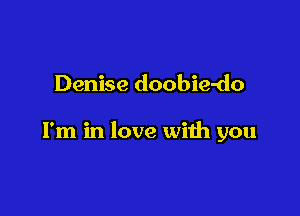 Denise doobie-do

I'm in love with you