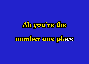 Ah you're the

number one place