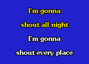 I'm gonna
shout all night

I'm gonna

shout every place