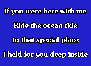 If you were here with me
Ride the ocean tide
to that special place

I held for you deep inside