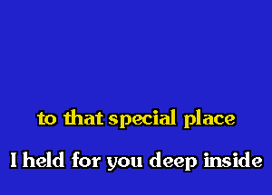 to that special place

lheld for you deep inside