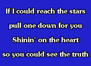 If I could reach the stars

pull one down for you
Shinin' on the heart

so you could see the truth