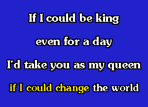 If I could be king
even for a day

I'd take you as my queen

if I could change the world
