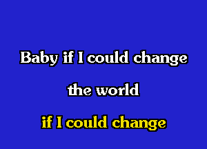 Baby if 1 could change
the world

if I could change