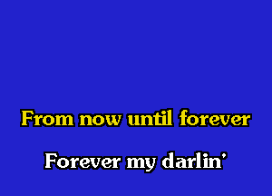 From now until forever

Forever my darlin'