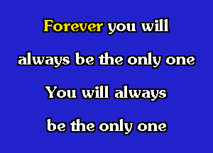 Forever you will

always be the only one

You will always

be me only one