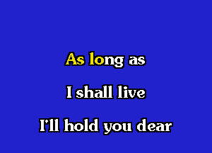 As long as

I shall live

1' hold you dear