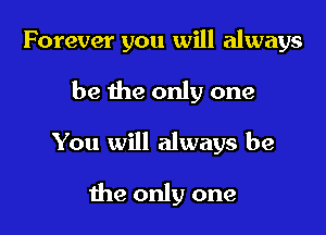 Forever you will always
be the only one

You will always be

the only one